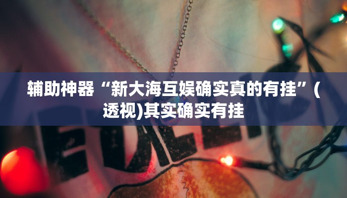 辅助神器“新大海互娱确实真的有挂”(透视)其实确实有挂 辅助神器“新大海互娱确实真的有挂”(透视)其实确实有挂