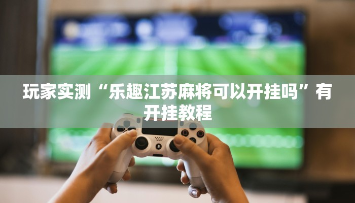 玩家实测“乐趣江苏麻将可以开挂吗”有开挂教程 玩家实测“乐趣江苏麻将可以开挂吗”有开挂教程