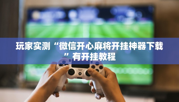 玩家实测“微信开心麻将开挂神器下载”有开挂教程 玩家实测“微信开心麻将开挂神器下载”有开挂教程