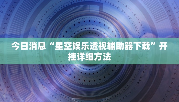 今日消息“星空娱乐透视辅助器下载”开挂详细方法 今日消息“星空娱乐透视辅助器下载”开挂详细方法
