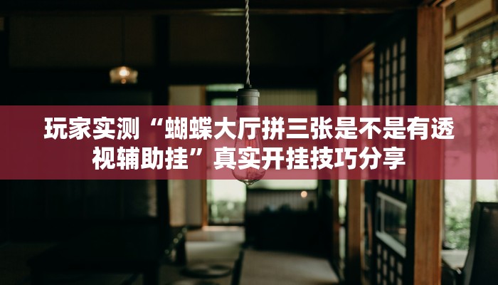 玩家实测“蝴蝶大厅拼三张是不是有透视辅助挂”真实开挂技巧分享