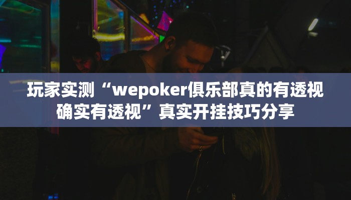 玩家实测“wepoker俱乐部真的有透视确实有透视”真实开挂技巧分享 玩家实测“wepoker俱乐部真的有透视确实有透视”真实开挂技巧分享