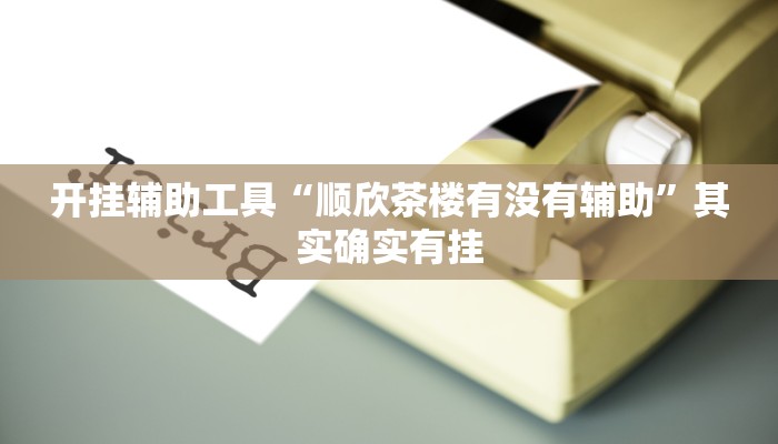 开挂辅助工具“顺欣茶楼有没有辅助”其实确实有挂