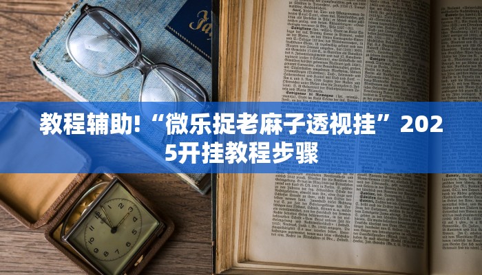 教程辅助!“微乐捉老麻子透视挂”2025开挂教程步骤