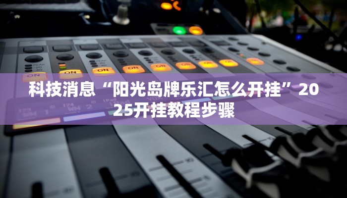 科技消息“阳光岛牌乐汇怎么开挂”2025开挂教程步骤