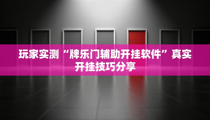 玩家实测“牌乐门辅助开挂软件”真实开挂技巧分享 玩家实测“牌乐门辅助开挂软件”真实开挂技巧分享
