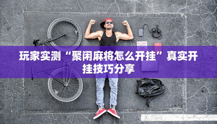 玩家实测“聚闲麻将怎么开挂”真实开挂技巧分享 玩家实测“聚闲麻将怎么开挂”真实开挂技巧分享