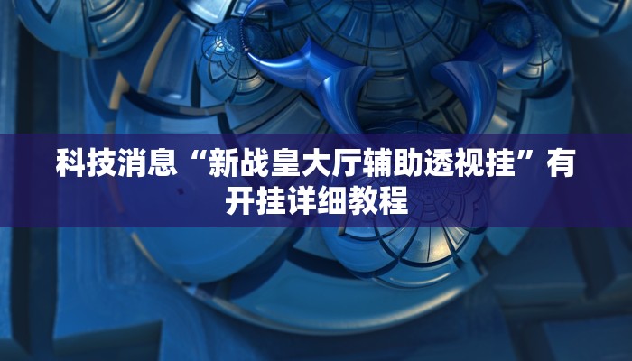 科技消息“新战皇大厅辅助透视挂”有开挂详细教程 科技消息“新战皇大厅辅助透视挂”有开挂详细教程