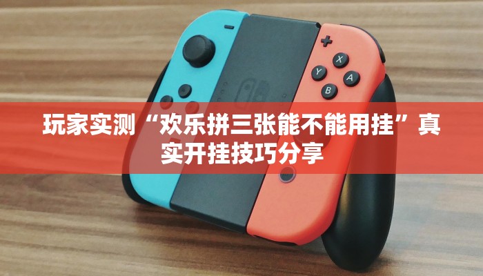 玩家实测“欢乐拼三张能不能用挂”真实开挂技巧分享 玩家实测“欢乐拼三张能不能用挂”真实开挂技巧分享