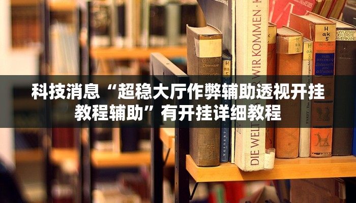 科技消息“超稳大厅作弊辅助透视开挂教程辅助”有开挂详细教程 科技消息“超稳大厅作弊辅助透视开挂教程辅助”有开挂详细教程