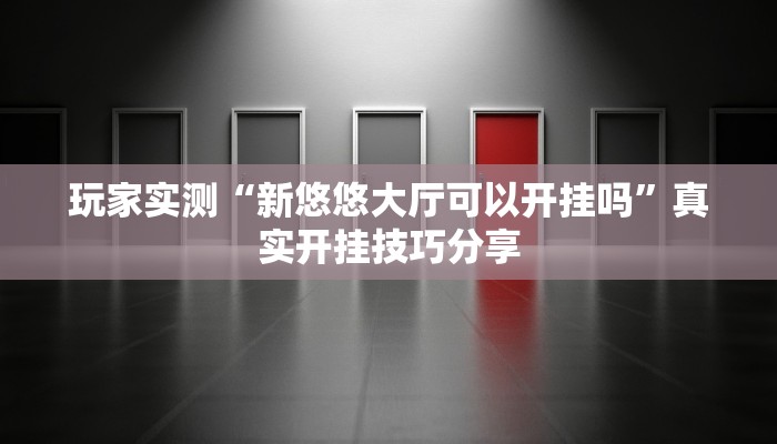玩家实测“新悠悠大厅可以开挂吗”真实开挂技巧分享 玩家实测“新悠悠大厅可以开挂吗”真实开挂技巧分享