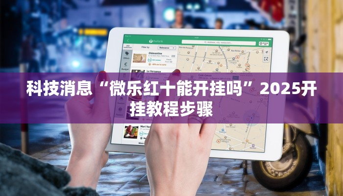 科技消息“微乐红十能开挂吗”2025开挂教程步骤 科技消息“微乐红十能开挂吗”2025开挂教程步骤