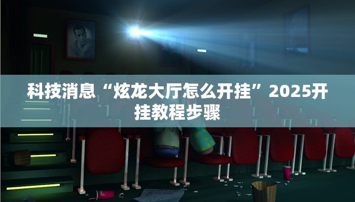 科技消息“炫龙大厅怎么开挂”2025开挂教程步骤 科技消息“炫龙大厅怎么开挂”2025开挂教程步骤