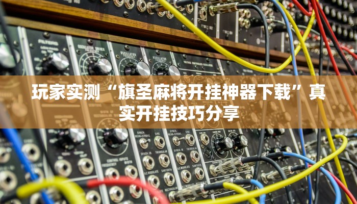 玩家实测“旗圣麻将开挂神器下载”真实开挂技巧分享