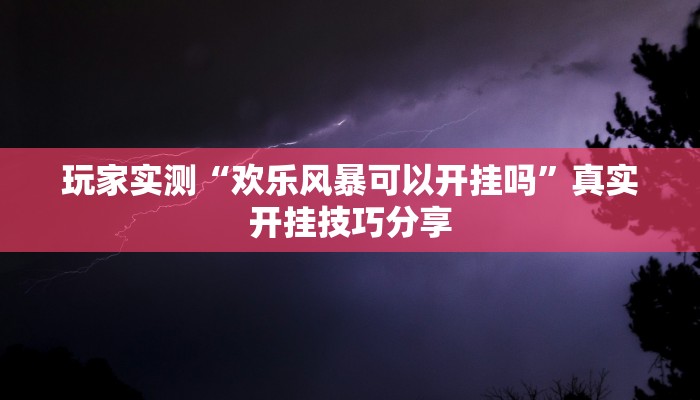 玩家实测“欢乐风暴可以开挂吗”真实开挂技巧分享 玩家实测“欢乐风暴可以开挂吗”真实开挂技巧分享