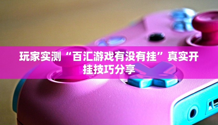 玩家实测“百汇游戏有没有挂”真实开挂技巧分享
