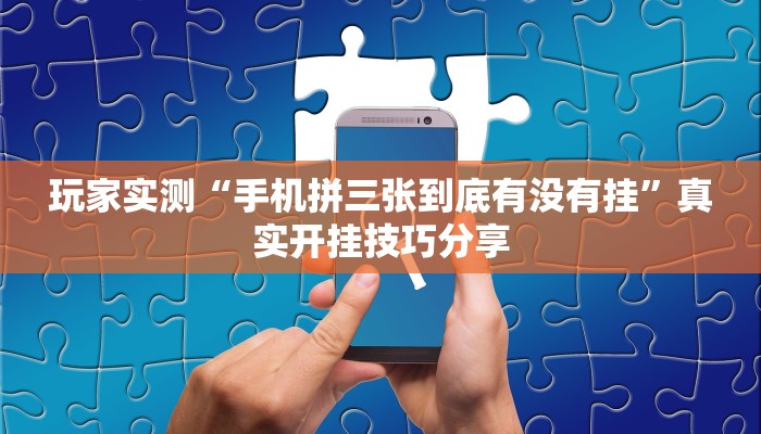 玩家实测“手机拼三张到底有没有挂”真实开挂技巧分享