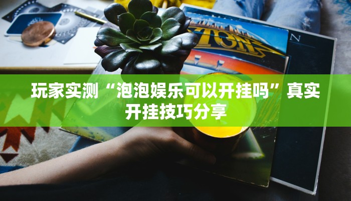 玩家实测“泡泡娱乐可以开挂吗”真实开挂技巧分享 玩家实测“泡泡娱乐可以开挂吗”真实开挂技巧分享