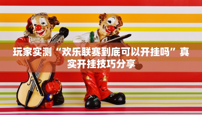 玩家实测“欢乐联赛到底可以开挂吗”真实开挂技巧分享