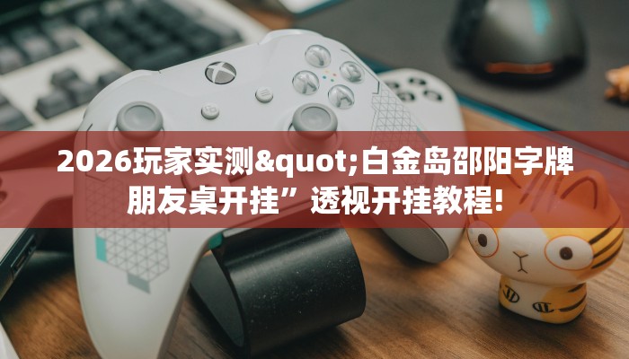 2026玩家实测"白金岛邵阳字牌朋友桌开挂”透视开挂教程!