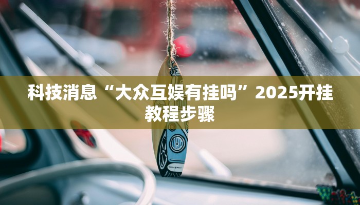科技消息“大众互娱有挂吗”2025开挂教程步骤