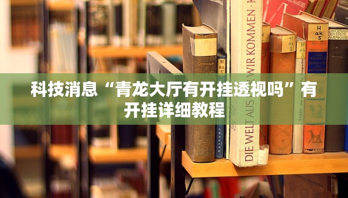 科技消息“青龙大厅有开挂透视吗”有开挂详细教程 科技消息“青龙大厅有开挂透视吗”有开挂详细教程
