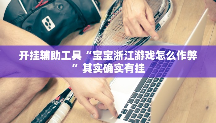 开挂辅助工具“宝宝浙江游戏怎么作弊”其实确实有挂 开挂辅助工具“宝宝浙江游戏怎么作弊”其实确实有挂