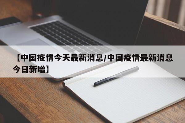 【中国疫情今天最新消息/中国疫情最新消息今日新增】