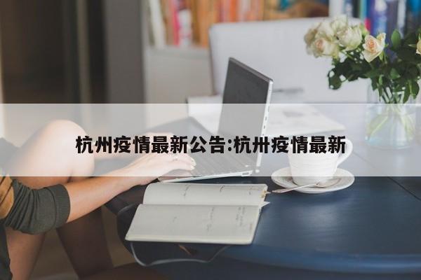 杭州疫情最新公告:杭卅疫情最新