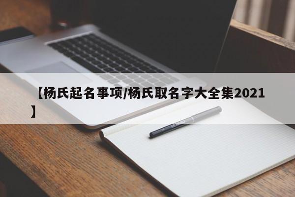 【杨氏起名事项/杨氏取名字大全集2021】