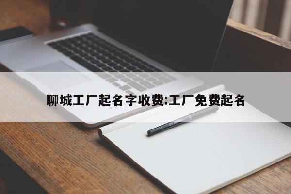 聊城工厂起名字收费:工厂免费起名