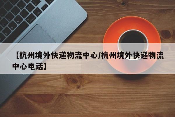 【杭州境外快递物流中心/杭州境外快递物流中心电话】