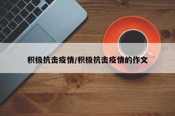 积极抗击疫情/积极抗击疫情的作文