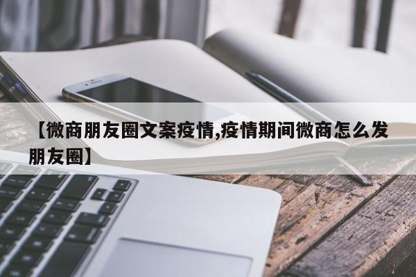 【微商朋友圈文案疫情,疫情期间微商怎么发朋友圈】