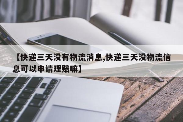 【快递三天没有物流消息,快递三天没物流信息可以申请理赔嘛】