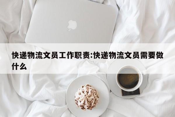 快递物流文员工作职责:快递物流文员需要做什么