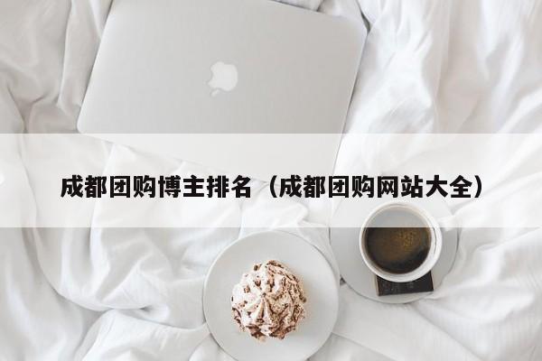 成都团购博主排名(成都团购网站大全)