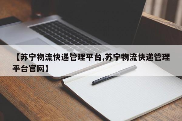【苏宁物流快递管理平台,苏宁物流快递管理平台官网】