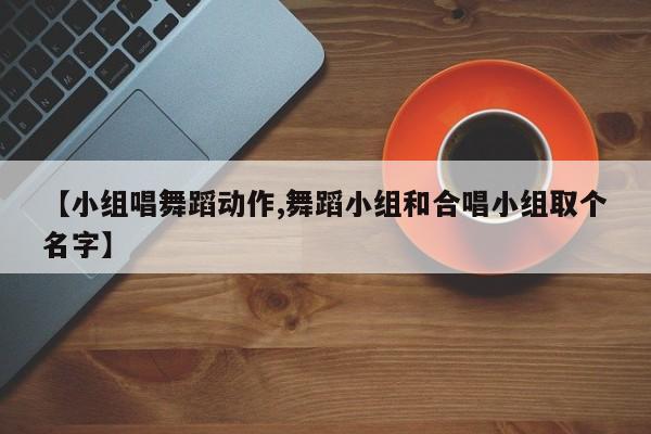 【小组唱舞蹈动作,舞蹈小组和合唱小组取个名字】