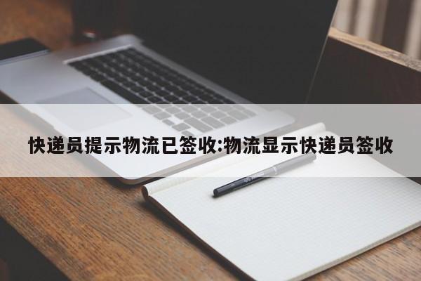 快递员提示物流已签收:物流显示快递员签收